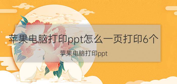 苹果电脑打印ppt怎么一页打印6个 苹果电脑打印ppt